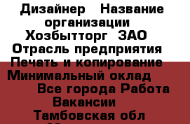 Дизайнер › Название организации ­ Хозбытторг, ЗАО › Отрасль предприятия ­ Печать и копирование › Минимальный оклад ­ 18 000 - Все города Работа » Вакансии   . Тамбовская обл.,Моршанск г.